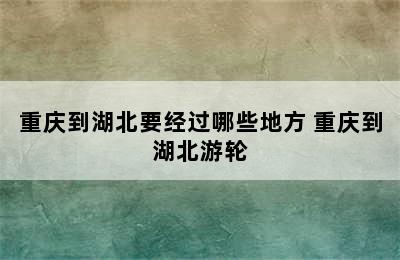 重庆到湖北要经过哪些地方 重庆到湖北游轮